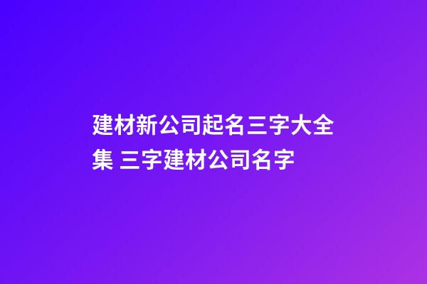 建材新公司起名三字大全集 三字建材公司名字-第1張-公司起名-玄機派